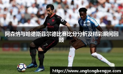 阿森纳与哈德斯菲尔德比赛比分分析及精彩瞬间回顾