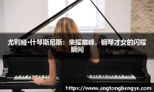 尤利娅·什琴斯尼斯：荣耀巅峰，钢琴才女的闪耀瞬间